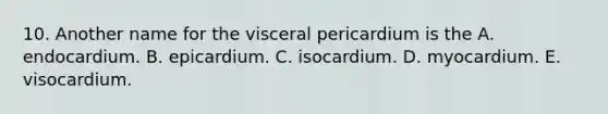 10. Another name for the visceral pericardium is the A. endocardium. B. epicardium. C. isocardium. D. myocardium. E. visocardium.