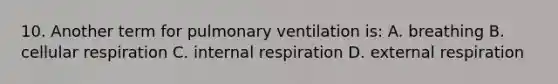 10. Another term for pulmonary ventilation is: A. breathing B. cellular respiration C. internal respiration D. external respiration