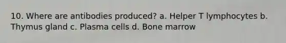 10. Where are antibodies produced? a. Helper T lymphocytes b. Thymus gland c. Plasma cells d. Bone marrow