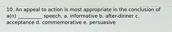 10. An appeal to action is most appropriate in the conclusion of a(n) __________ speech. a. informative b. after-dinner c. acceptance d. commemorative e. persuasive