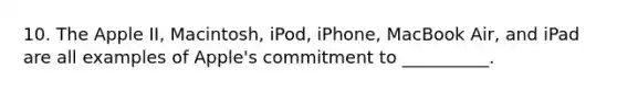 10. The Apple II, Macintosh, iPod, iPhone, MacBook Air, and iPad are all examples of Apple's commitment to __________.