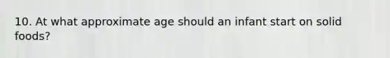 10. At what approximate age should an infant start on solid foods?