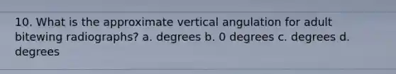 10. What is the approximate vertical angulation for adult bitewing radiographs? a. degrees b. 0 degrees c. degrees d. degrees