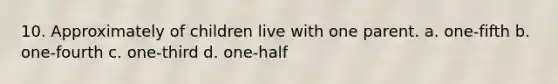 10. Approximately of children live with one parent. a. one-fifth b. one-fourth c. one-third d. one-half