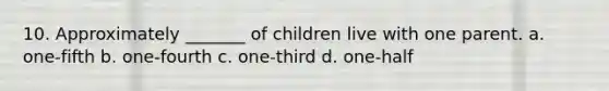 10. Approximately _______ of children live with one parent. a. one-fifth b. one-fourth c. one-third d. one-half