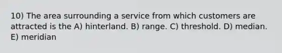 10) The area surrounding a service from which customers are attracted is the A) hinterland. B) range. C) threshold. D) median. E) meridian