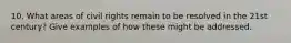 10. What areas of civil rights remain to be resolved in the 21st century? Give examples of how these might be addressed.