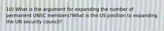 10) What is the argument for expanding the number of permanent UNSC members?What is the US position to expanding the UN security council?