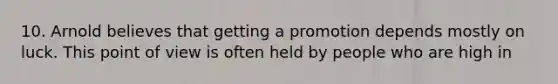 10. Arnold believes that getting a promotion depends mostly on luck. This point of view is often held by people who are high in