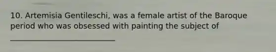 10. Artemisia Gentileschi, was a female artist of the Baroque period who was obsessed with painting the subject of ___________________________