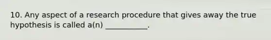 10. Any aspect of a research procedure that gives away the true hypothesis is called a(n) ___________.