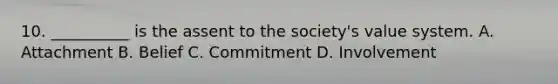 10. __________ is the assent to the society's value system. A. Attachment B. Belief C. Commitment D. Involvement