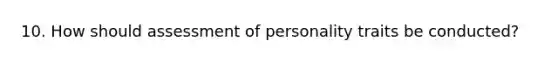 10. How should assessment of personality traits be conducted?