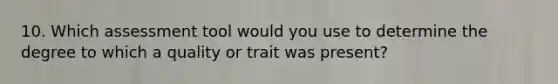 10. Which assessment tool would you use to determine the degree to which a quality or trait was present?