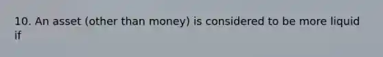 10. An asset (other than money) is considered to be more liquid if