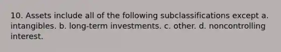 10. Assets include all of the following subclassifications except a. intangibles. b. long-term investments. c. other. d. noncontrolling interest.