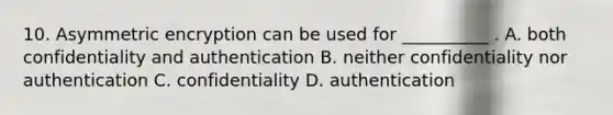 10. Asymmetric encryption can be used for __________ . A. both confidentiality and authentication B. neither confidentiality nor authentication C. confidentiality D. authentication