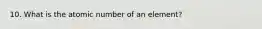 10. What is the atomic number of an element?