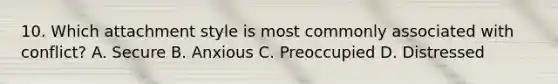 10. Which attachment style is most commonly associated with conflict? A. Secure B. Anxious C. Preoccupied D. Distressed