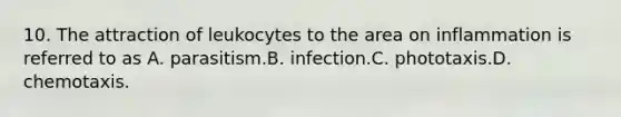 10. The attraction of leukocytes to the area on inflammation is referred to as A. parasitism.B. infection.C. phototaxis.D. chemotaxis.