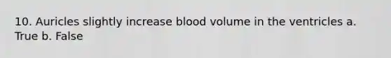 10. Auricles slightly increase blood volume in the ventricles a. True b. False