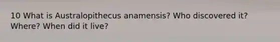 10 What is Australopithecus anamensis? Who discovered it? Where? When did it live?