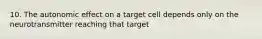 10. The autonomic effect on a target cell depends only on the neurotransmitter reaching that target