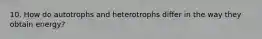 10. How do autotrophs and heterotrophs differ in the way they obtain energy?