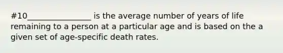 #10________________ is the average number of years of life remaining to a person at a particular age and is based on the a given set of age-specific death rates.