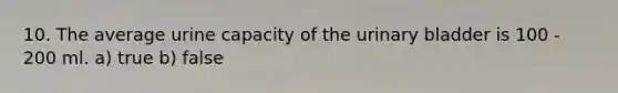 10. The average urine capacity of the <a href='https://www.questionai.com/knowledge/kb9SdfFdD9-urinary-bladder' class='anchor-knowledge'>urinary bladder</a> is 100 - 200 ml. a) true b) false