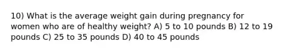 10) What is the average weight gain during pregnancy for women who are of healthy weight? A) 5 to 10 pounds B) 12 to 19 pounds C) 25 to 35 pounds D) 40 to 45 pounds