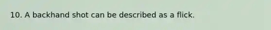 10. A backhand shot can be described as a flick.
