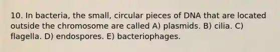 10. In bacteria, the small, circular pieces of DNA that are located outside the chromosome are called A) plasmids. B) cilia. C) flagella. D) endospores. E) bacteriophages.