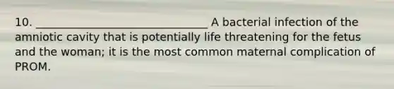10. _______________________________ A bacterial infection of the amniotic cavity that is potentially life threatening for the fetus and the woman; it is the most common maternal complication of PROM.
