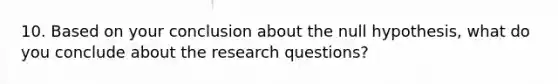 10. Based on your conclusion about the null hypothesis, what do you conclude about the research questions?