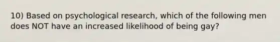 10) Based on psychological research, which of the following men does NOT have an increased likelihood of being gay?