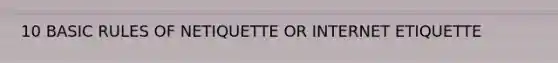 10 BASIC RULES OF NETIQUETTE OR INTERNET ETIQUETTE