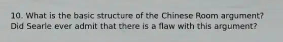 10. What is the basic structure of the Chinese Room argument? Did Searle ever admit that there is a flaw with this argument?