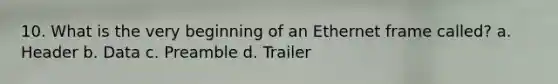 10. What is the very beginning of an Ethernet frame called? a. Header b. Data c. Preamble d. Trailer