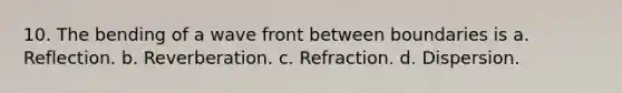 10. The bending of a wave front between boundaries is a. Reflection. b. Reverberation. c. Refraction. d. Dispersion.