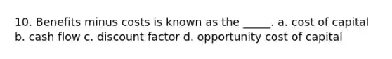 10. Benefits minus costs is known as the _____. a. cost of capital b. cash flow c. discount factor d. opportunity cost of capital