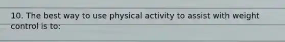 10. The best way to use physical activity to assist with weight control is to: