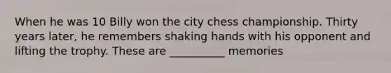 When he was 10 Billy won the city chess championship. Thirty years later, he remembers shaking hands with his opponent and lifting the trophy. These are __________ memories