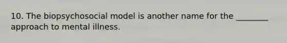 10. The biopsychosocial model is another name for the ________ approach to mental illness.