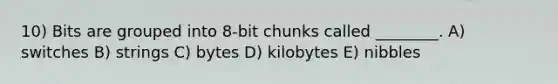 10) Bits are grouped into 8-bit chunks called ________. A) switches B) strings C) bytes D) kilobytes E) nibbles