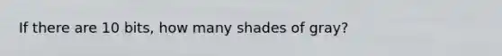 If there are 10 bits, how many shades of gray?