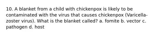 10. A blanket from a child with chickenpox is likely to be contaminated with the virus that causes chickenpox (Varicella-zoster virus). What is the blanket called? a. fomite b. vector c. pathogen d. host