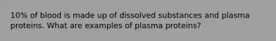 10% of blood is made up of dissolved substances and plasma proteins. What are examples of plasma proteins?