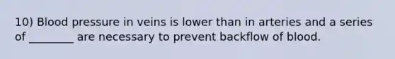 10) Blood pressure in veins is lower than in arteries and a series of ________ are necessary to prevent backflow of blood.