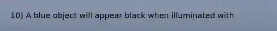 10) A blue object will appear black when illuminated with